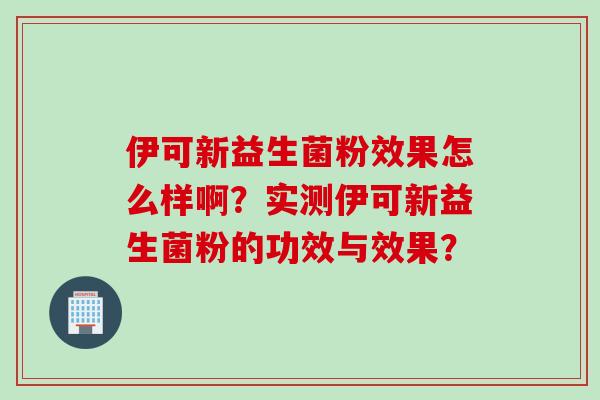 伊可新益生菌粉效果怎么样啊？实测伊可新益生菌粉的功效与效果？