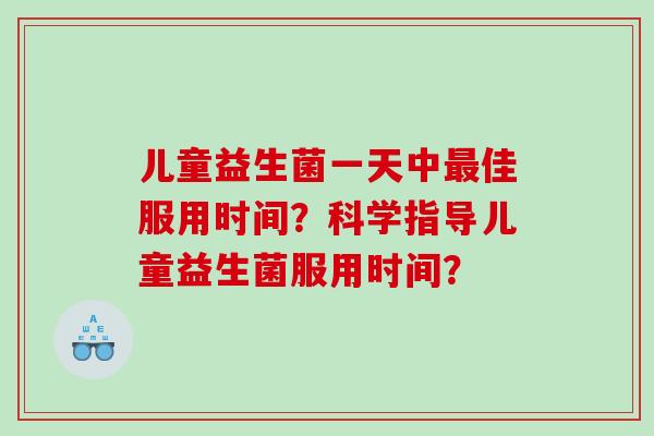 儿童益生菌一天中佳服用时间？科学指导儿童益生菌服用时间？