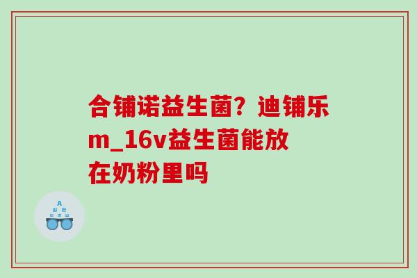 合铺诺益生菌？迪铺乐m_16v益生菌能放在奶粉里吗