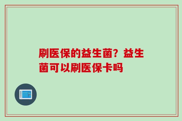 刷医保的益生菌？益生菌可以刷医保卡吗