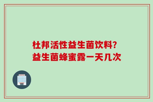 杜邦活性益生菌饮料？益生菌蜂蜜露一天几次