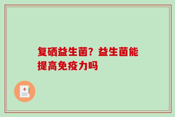 复硒益生菌?益生菌能提高力吗 复硒益生菌?益生菌能提高力吗