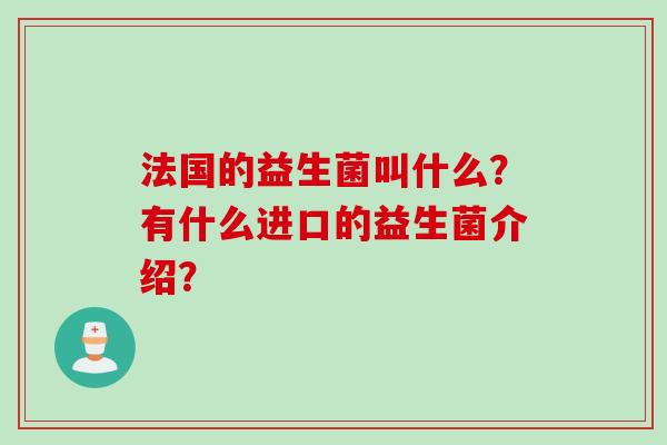 法国的益生菌叫什么?有什么进口的益生菌介绍? 法国的益生菌叫什么?有什么进口的益生菌介绍?
