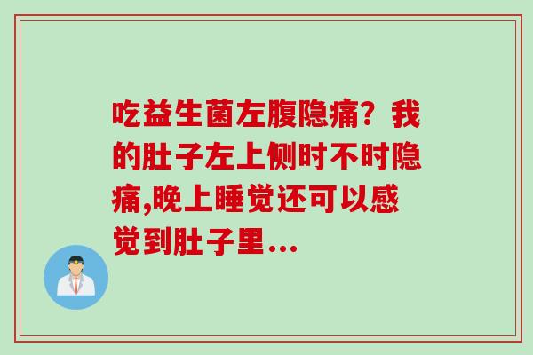 吃益生菌左腹隐痛？我的肚子左上侧时不时隐痛,晚上睡觉还可以感觉到肚子里...