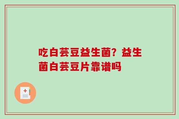 吃白芸豆益生菌？益生菌白芸豆片靠谱吗