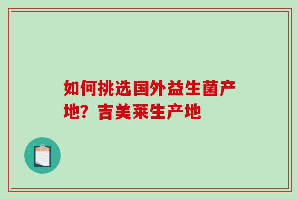 如何挑选国外益生菌产地？吉美莱生产地