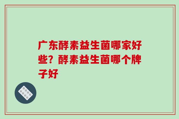 广东酵素益生菌哪家好些？酵素益生菌哪个牌子好