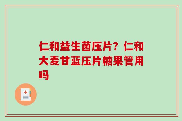 仁和益生菌压片？仁和大麦甘蓝压片糖果管用吗