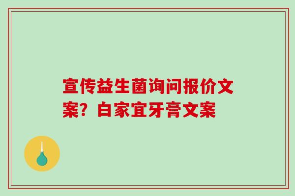 宣传益生菌询问报价文案？白家宜牙膏文案