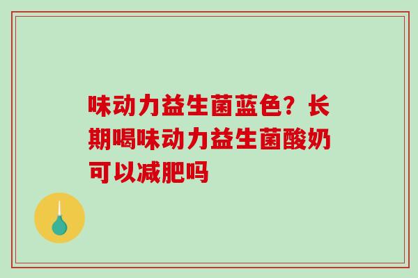 味动力益生菌蓝色？长期喝味动力益生菌酸奶可以减肥吗