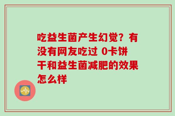 吃益生菌产生幻觉？有没有网友吃过 0卡饼干和益生菌减肥的效果怎么样
