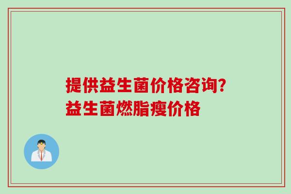 提供益生菌价格咨询？益生菌燃脂瘦价格
