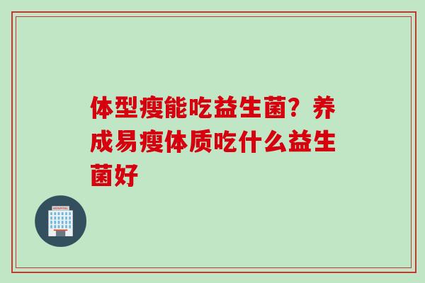 体型瘦能吃益生菌？养成易瘦体质吃什么益生菌好