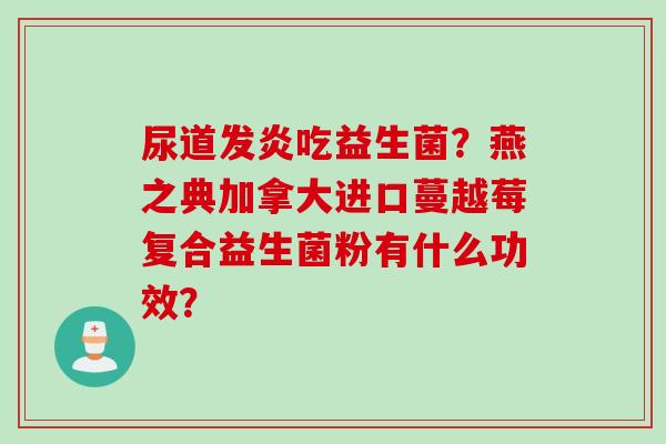 尿道发炎吃益生菌？燕之典加拿大进口蔓越莓复合益生菌粉有什么功效？