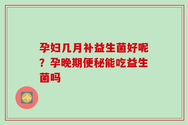 孕妇几月补益生菌好呢？孕晚期能吃益生菌吗