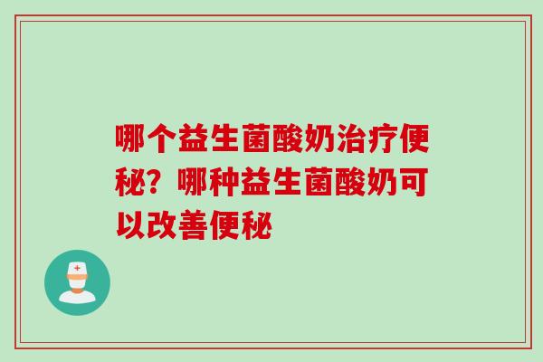 哪个益生菌酸奶治疗便秘？哪种益生菌酸奶可以改善便秘