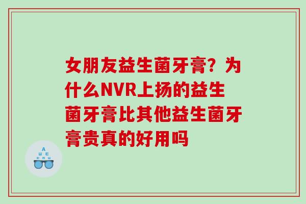 女朋友益生菌牙膏？为什么NVR上扬的益生菌牙膏比其他益生菌牙膏贵真的好用吗