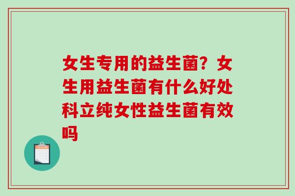 女生专用的益生菌？女生用益生菌有什么好处科立纯女性益生菌有效吗