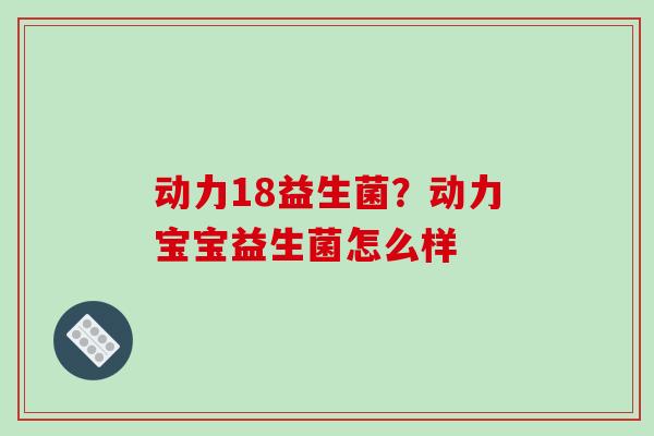 动力18益生菌？动力宝宝益生菌怎么样