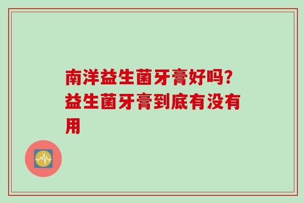 南洋益生菌牙膏好吗？益生菌牙膏到底有没有用