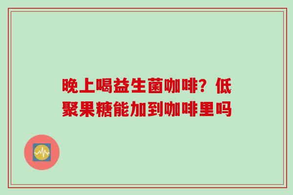 晚上喝益生菌咖啡？低聚果糖能加到咖啡里吗