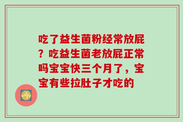 吃了益生菌粉经常放屁？吃益生菌老放屁正常吗宝宝快三个月了，宝宝有些拉肚子才吃的