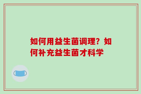 如何用益生菌调理？如何补充益生菌才科学