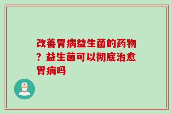 改善胃益生菌的？益生菌可以彻底愈胃吗