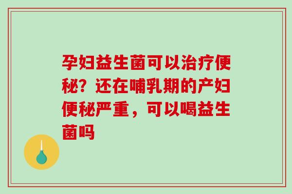 孕妇益生菌可以治疗便秘？还在哺乳期的产妇便秘严重，可以喝益生菌吗