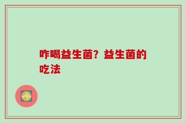 咋喝益生菌？益生菌的吃法