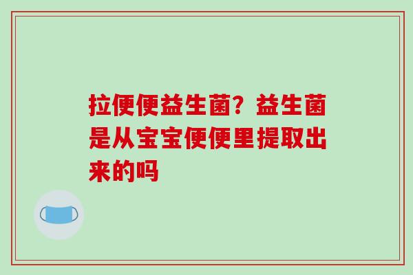 拉便便益生菌？益生菌是从宝宝便便里提取出来的吗