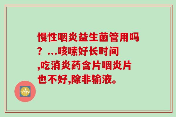 慢性咽炎益生菌管用吗？...咳嗦好长时间,吃消炎药含片咽炎片也不好,除非输液。