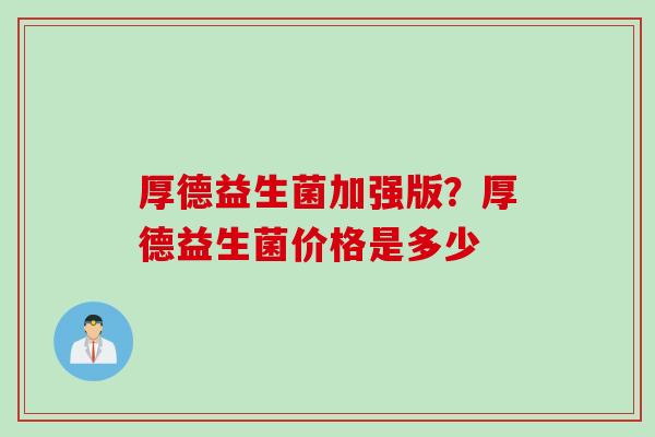 厚德益生菌加强版？厚德益生菌价格是多少
