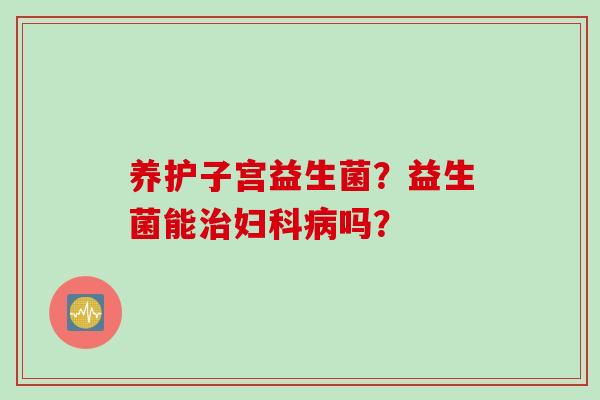 养护子宫益生菌？益生菌能治妇科病吗？