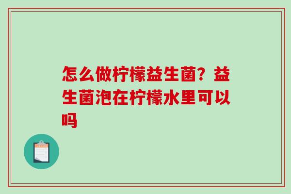 怎么做柠檬益生菌？益生菌泡在柠檬水里可以吗