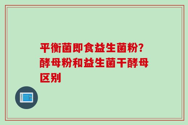 平衡菌即食益生菌粉？酵母粉和益生菌干酵母区别