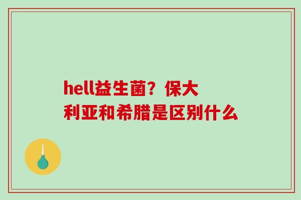 hell益生菌？保大利亚和希腊是区别什么