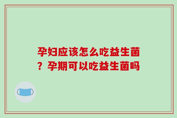 孕妇应该怎么吃益生菌？孕期可以吃益生菌吗