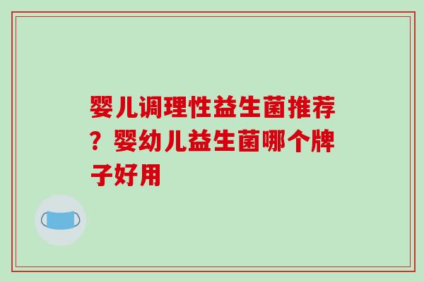 婴儿调理性益生菌推荐？婴幼儿益生菌哪个牌子好用
