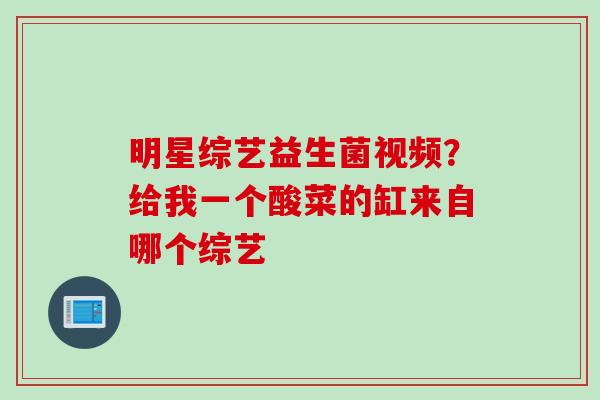 明星综艺益生菌视频？给我一个酸菜的缸来自哪个综艺