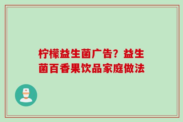 柠檬益生菌广告？益生菌百香果饮品家庭做法