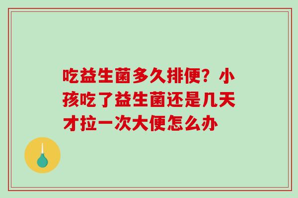 吃益生菌多久排便？小孩吃了益生菌还是几天才拉一次大便怎么办