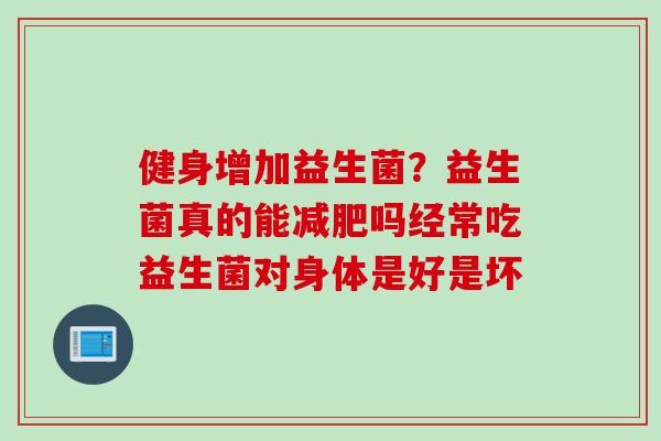 健身增加益生菌？益生菌真的能吗经常吃益生菌对身体是好是坏