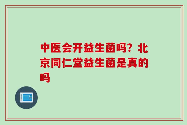 中医会开益生菌吗？北京同仁堂益生菌是真的吗