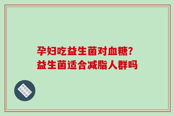 孕妇吃益生菌对？益生菌适合减脂人群吗