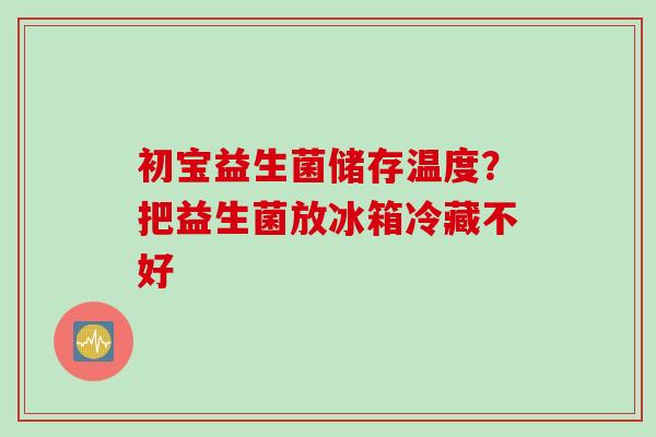 初宝益生菌储存温度？把益生菌放冰箱冷藏不好
