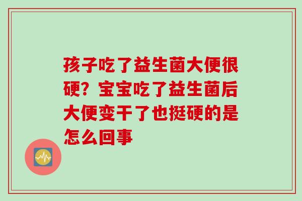 孩子吃了益生菌大便很硬？宝宝吃了益生菌后大便变干了也挺硬的是怎么回事