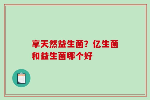 享天然益生菌？亿生菌和益生菌哪个好