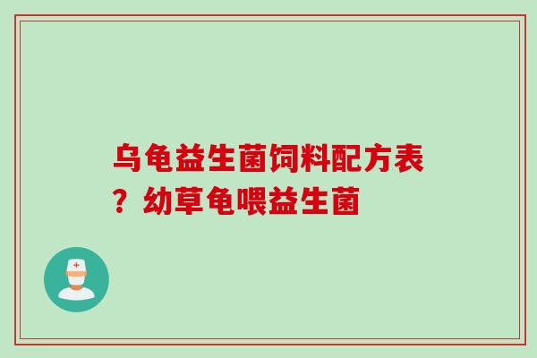 乌龟益生菌饲料配方表？幼草龟喂益生菌