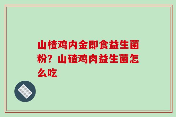 山楂鸡内金即食益生菌粉？山碴鸡肉益生菌怎么吃